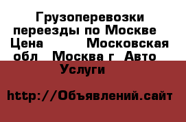 Грузоперевозки,переезды по Москве › Цена ­ 500 - Московская обл., Москва г. Авто » Услуги   